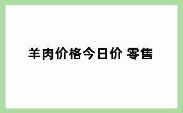 羊肉价格今日价 零售